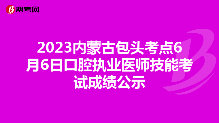 2023内蒙古包头考点6月6日口腔执业医师技能考试成绩公示
