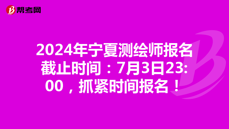 2024年宁夏测绘师报名截止时间：7月3日23:00，抓紧时间报名！