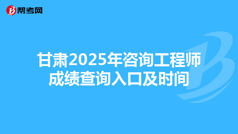 甘肃2025年咨询工程师成绩查询入口及时间