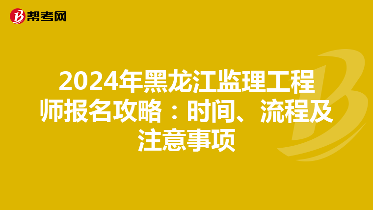 2024年黑龙江监理工程师报名攻略：时间、流程及注意事项