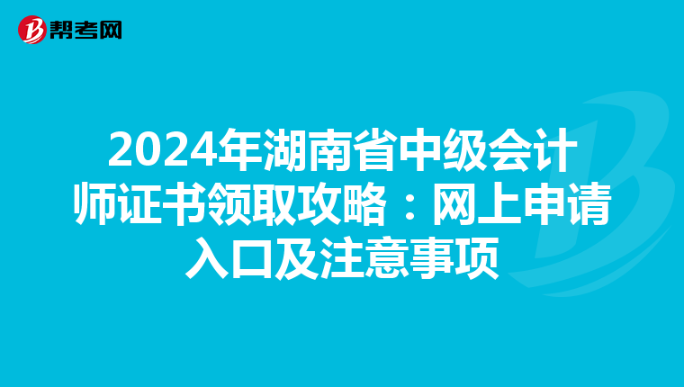 2024年湖南省中级会计师证书领取攻略：网上申请入口及注意事项