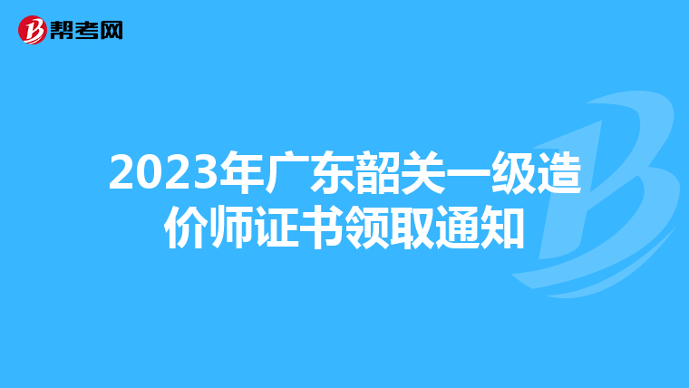 2023年广东韶关一级造价师证书领取通知