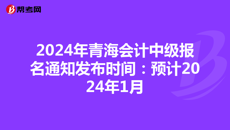 2024年青海会计中级报名通知发布时间：预计2024年1月