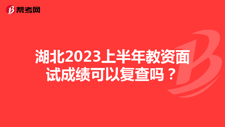 湖北2023上半年教资面试成绩可以复查吗?