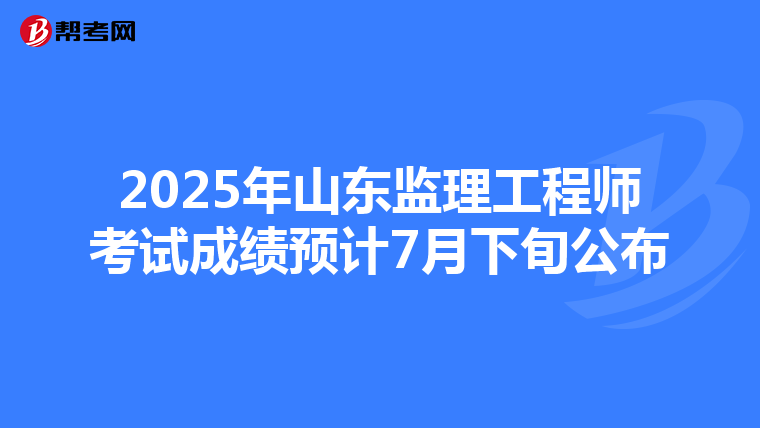 2025年山东监理工程师考试成绩预计7月下旬公布