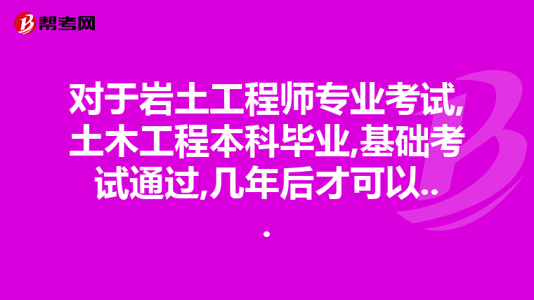 对于岩土工程师专业考试,土木工程本科毕业,基础考试通过,几年后才可以...