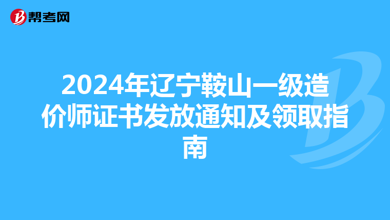 2024年辽宁鞍山一级造价师证书发放通知及领取指南