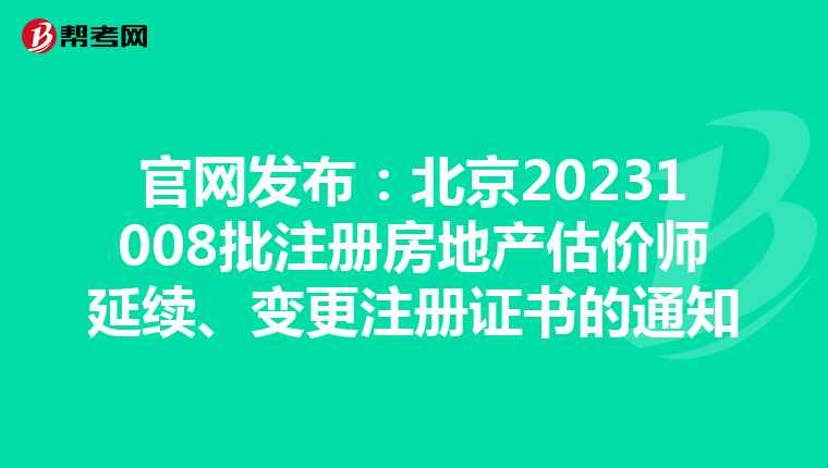 官网发布：北京20231008批注册房地产估价师延续、变更注册证书的通知