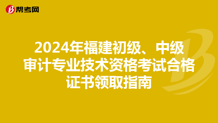 2024年福建初级、中级审计专业技术资格考试合格证书领取指南