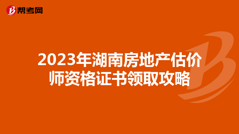 2023年湖南房地產估價師資格證書領取攻略