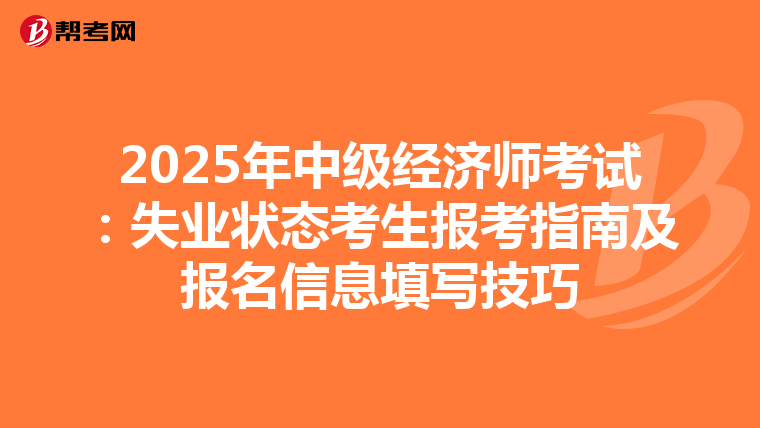 2025年中級經(jīng)濟(jì)師考試：失業(yè)狀態(tài)考生報(bào)考指南及報(bào)名信息填寫技巧