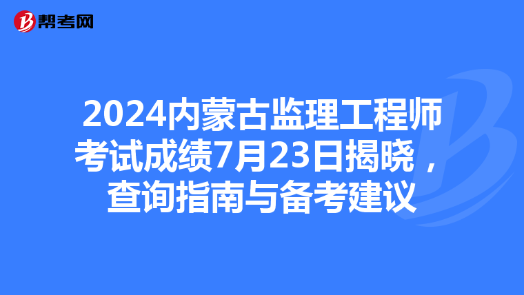 2024内蒙古监理工程师考试成绩7月23日揭晓，查询指南与备考建议