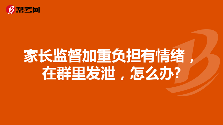 家长监督加重负担有情绪，在群里发泄，怎么办?