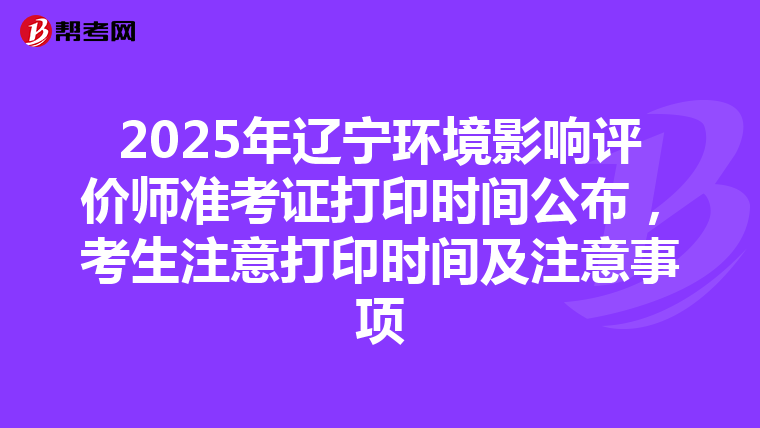 2025年辽宁环境影响评价师准考证打印时间公布，考生注意打印时间及注意事项