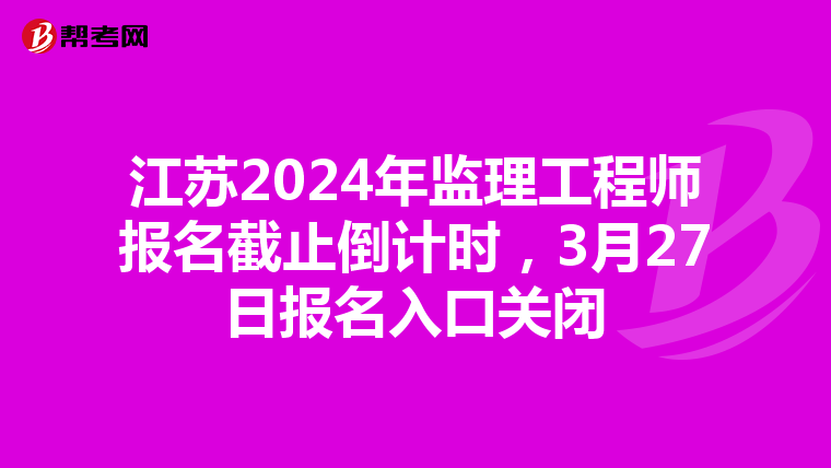 江苏2024年监理工程师报名截止倒计时，3月27日报名入口关闭