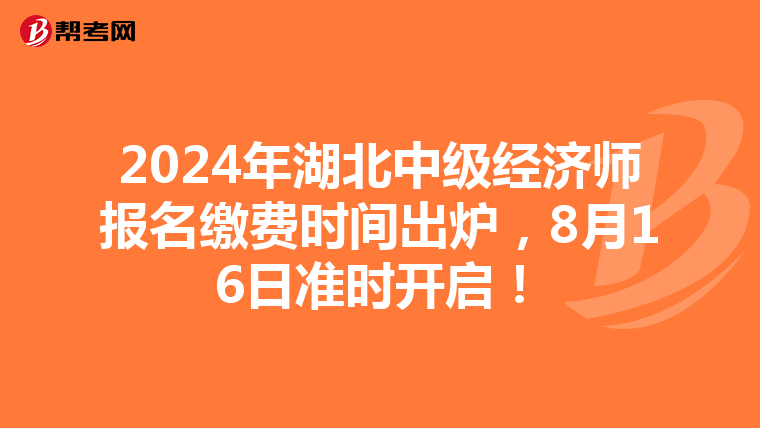 2024年湖北中级经济师报名缴费时间出炉，8月16日准时开启！