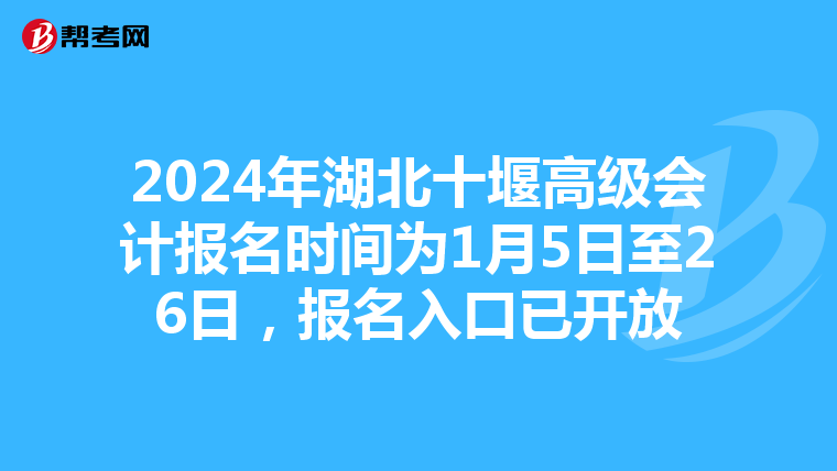 2024年湖北十堰高級會計報名時間為1月5日至26日，報名入口已開放