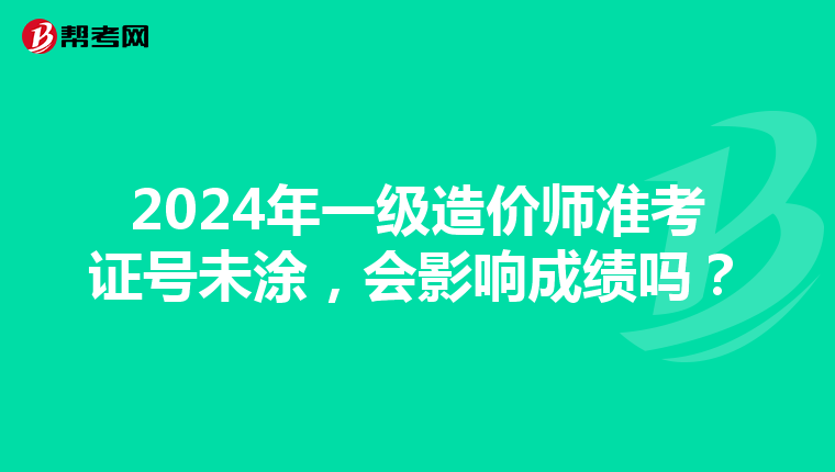 2024年一级造价师准考证号未涂，会影响成绩吗？