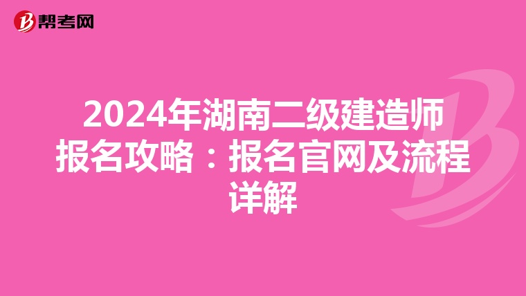 2024年湖南二级建造师报名攻略：报名官网及流程详解