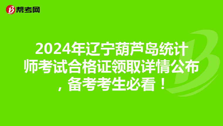 2024年辽宁葫芦岛统计师考试合格证领取详情公布，备考考生必看！