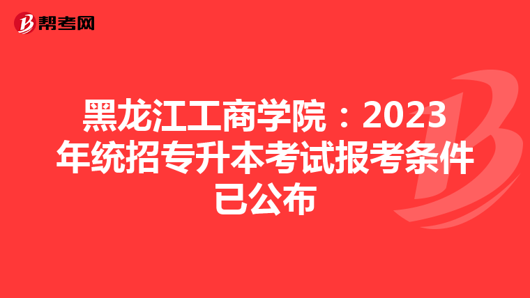 黑龙江工商学院：2023年统招专升本考试报考条件已公布