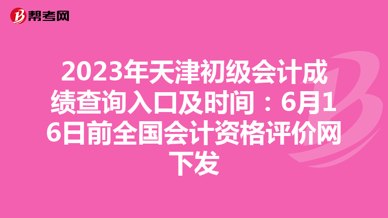 2023年天津初級會計成績查詢?nèi)肟诩皶r間:6月16日前全國會計資格評價網(wǎng)下發(fā)