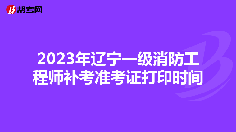 2023年辽宁一级消防工程师补考准考证打印时间