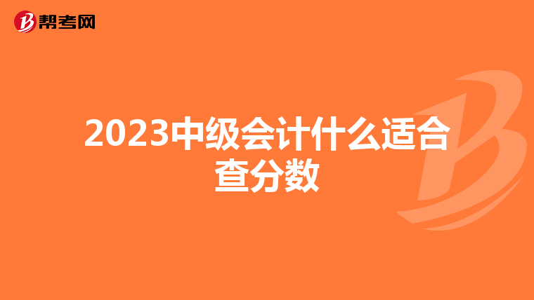 2023中级会计什么适合查分数