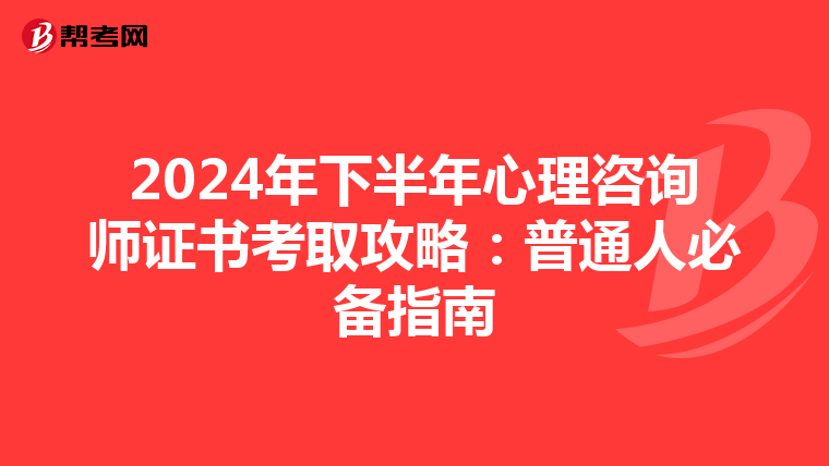 2024年下半年心理咨询师证书考取攻略：普通人必备指南