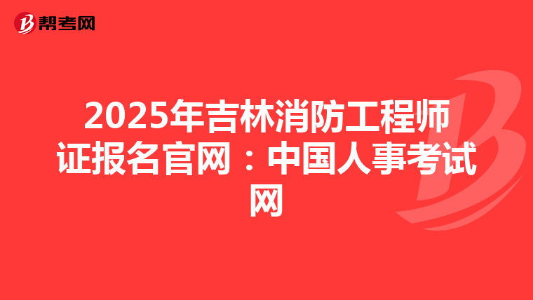 2025年吉林消防工程师证报名官网：中国人事考试网