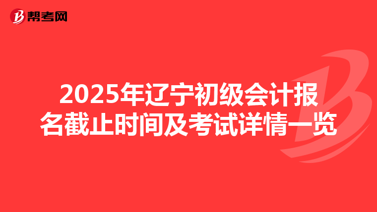 2025年辽宁初级会计报名截止时间及考试详情一览