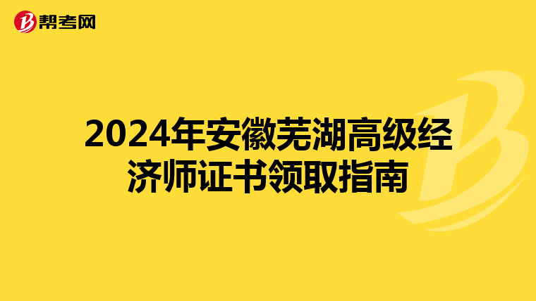 2024年安徽芜湖高级经济师证书领取指南