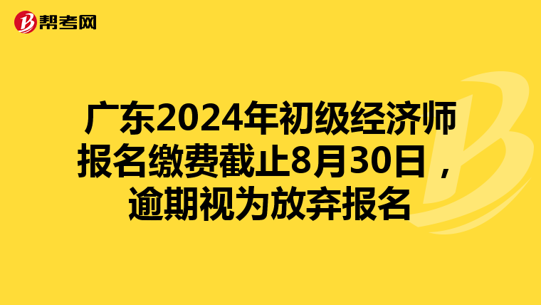广东2024年初级经济师报名缴费截止8月30日，逾期视为放弃报名
