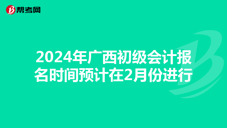 2024年广西初级会计报名时间预计在2月份进行
