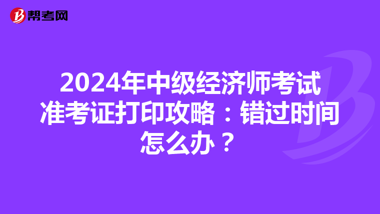 2024年中级经济师考试准考证打印攻略：错过时间怎么办？