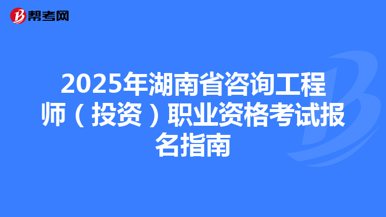 2025年湖南省咨询工程师（投资）职业资格考试报名指南