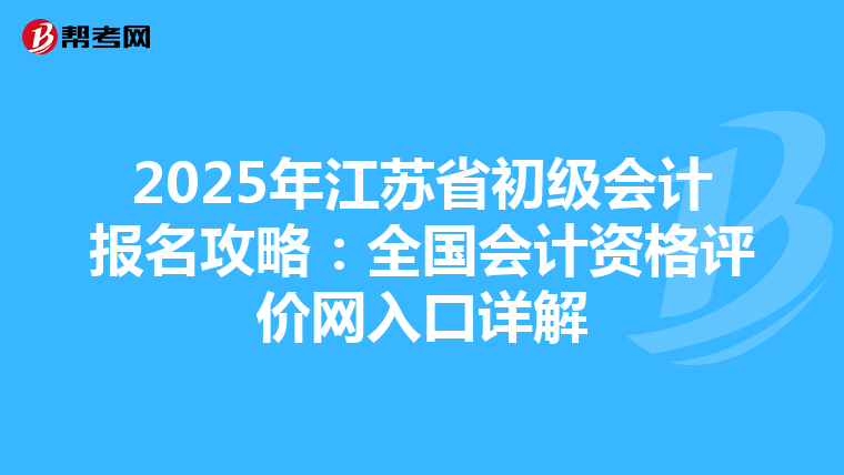 2025年江苏省初级会计报名攻略：全国会计资格评价网入口详解
