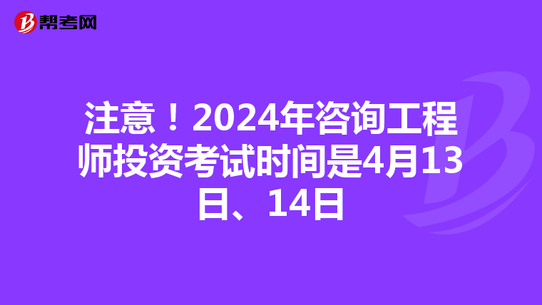 注意！2024年咨询工程师投资考试时间是4月13日、14日