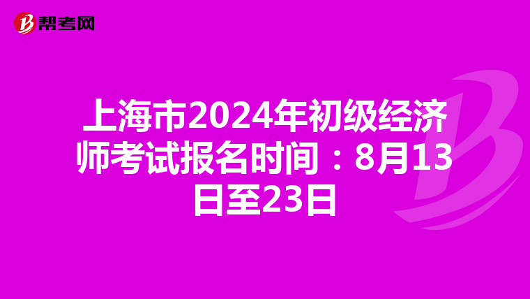 上海市2024年初级经济师考试报名时间：8月13日至23日