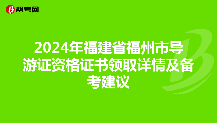 2024年福建省福州市导游证资格证书领取详情及备考建议