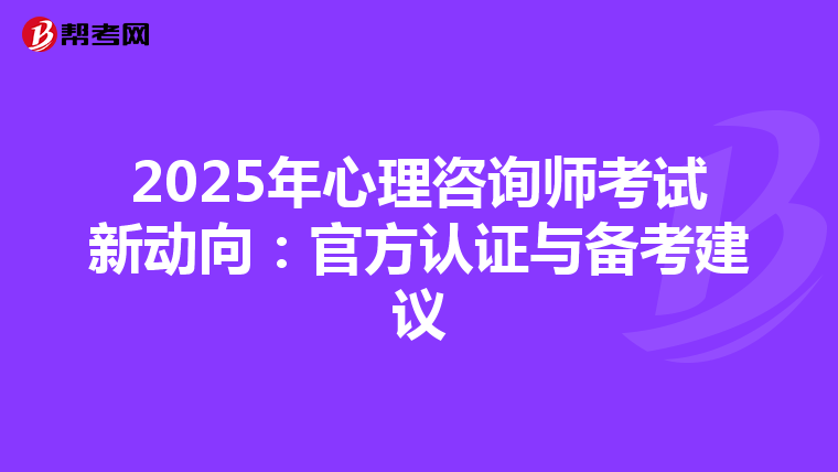 2025年心理咨询师考试新动向：官方认证与备考建议