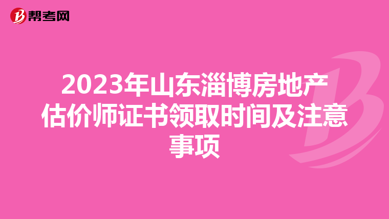 2023年山东淄博房地产估价师证书领取时间及注意事项
