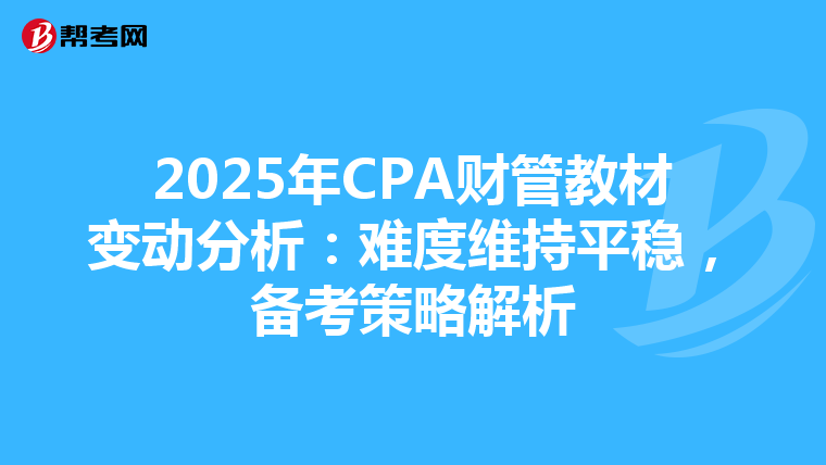 2025年CPA财管教材变动分析：难度维持平稳，备考策略解析