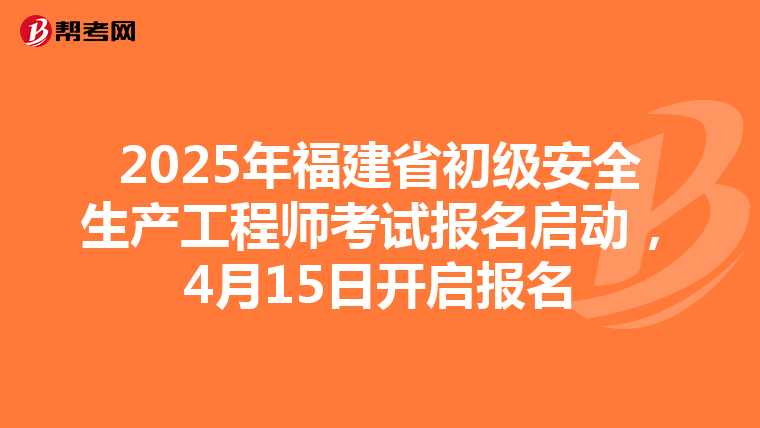 2025年福建省初级安全生产工程师考试报名启动，4月15日开启报名