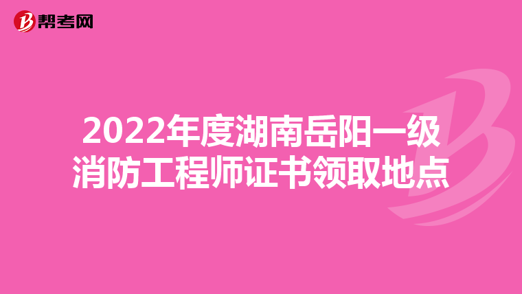 2022年度湖南岳阳一级消防工程师证书领取地点