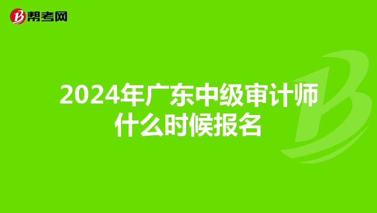 2024年廣東中級審計師什么時候報名