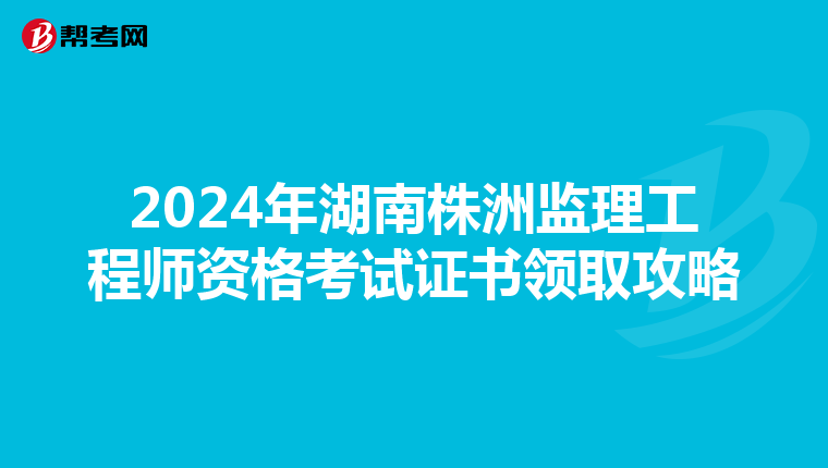 2024年湖南株洲监理工程师资格考试证书领取攻略