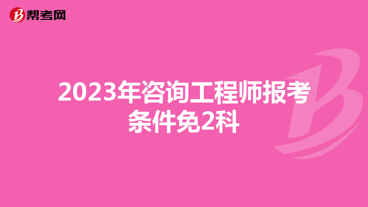2023年咨询工程师报考条件免2科