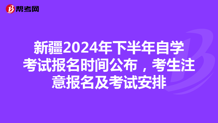 新疆2024年下半年自学考试报名时间公布，考生注意报名及考试安排