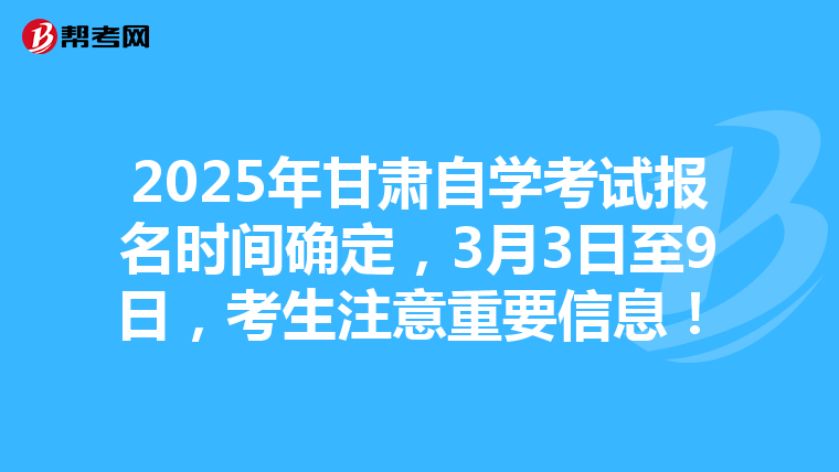 2025年甘肃自学考试报名时间确定，3月3日至9日，考生注意重要信息！